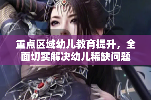 重点区域幼儿教育提升，全面切实解决幼儿稀缺问题