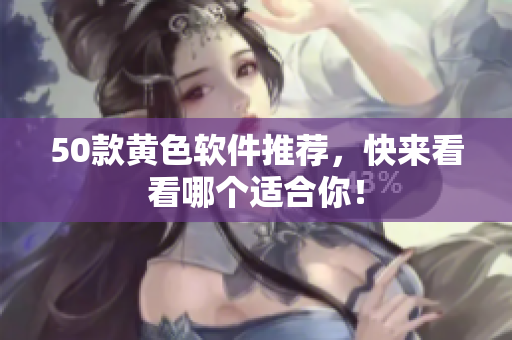 50款黄色软件推荐，快来看看哪个适合你！