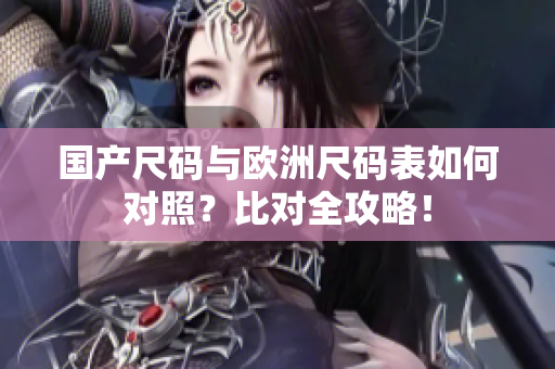 国产尺码与欧洲尺码表如何对照？比对全攻略！