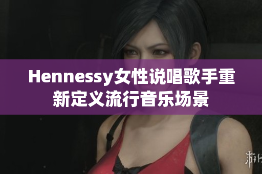 Hennessy女性说唱歌手重新定义流行音乐场景
