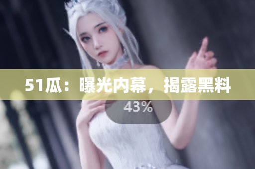 51瓜：曝光内幕，揭露黑料