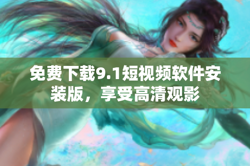 免费下载9.1短视频软件安装版，享受高清观影