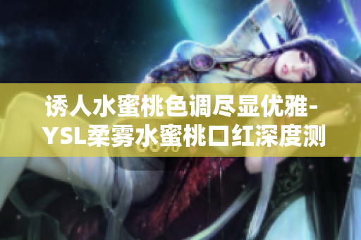 诱人水蜜桃色调尽显优雅- YSL柔雾水蜜桃口红深度测评