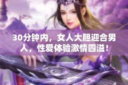 30分钟内，女人大胆迎合男人，性爱体验激情四溢！