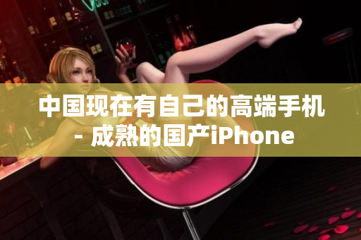 中国现在有自己的高端手机 - 成熟的国产iPhone