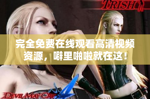 完全免费在线观看高清视频资源，噼里啪啦就在这！