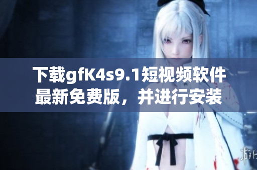 下载gfK4s9.1短视频软件最新免费版，并进行安装