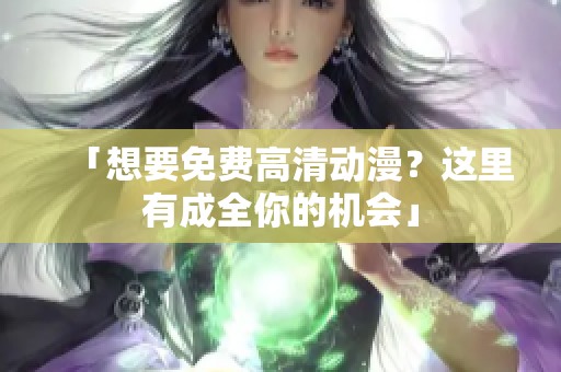 「想要免费高清动漫？这里有成全你的机会」
