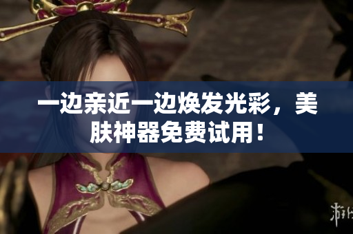 一边亲近一边焕发光彩，美肤神器免费试用！