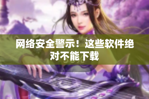 网络安全警示！这些软件绝对不能下载