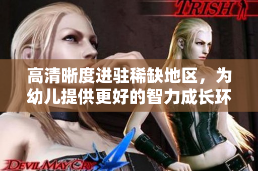 高清晰度进驻稀缺地区，为幼儿提供更好的智力成长环境