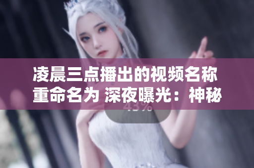 凌晨三点播出的视频名称 重命名为 深夜曝光：神秘视频曝光时间点惹起网友热议