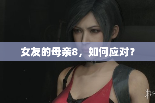 女友的母亲8，如何应对？