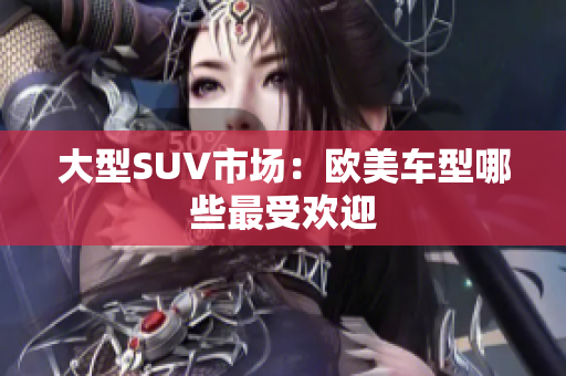 大型SUV市场：欧美车型哪些最受欢迎