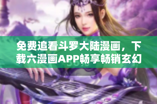 免费追看斗罗大陆漫画，下载六漫画APP畅享畅销玄幻大作