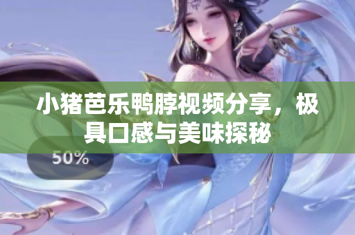小猪芭乐鸭脖视频分享，极具口感与美味探秘