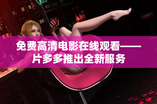 免费高清电影在线观看——片多多推出全新服务