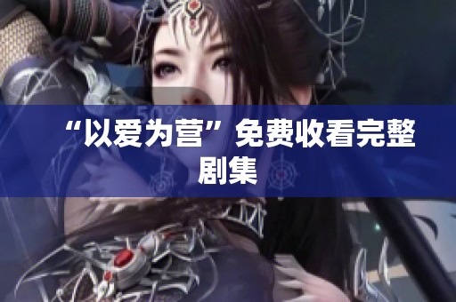 “以爱为营”免费收看完整剧集