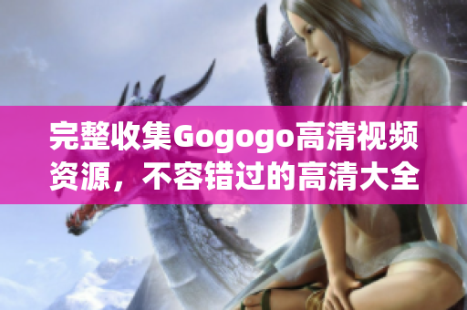 完整收集Gogogo高清视频资源，不容错过的高清大全