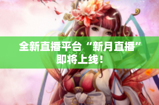 全新直播平台“新月直播”即将上线！