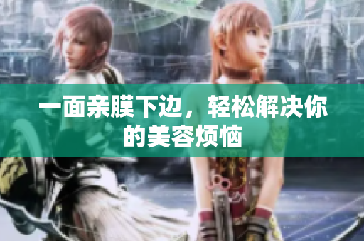 一面亲膜下边，轻松解决你的美容烦恼
