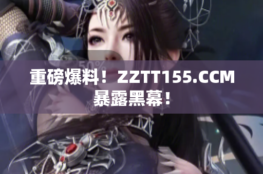 重磅爆料！ZZTT155.CCM暴露黑幕！
