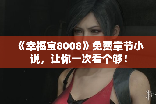 《幸福宝8008》免费章节小说，让你一次看个够！