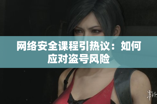 网络安全课程引热议：如何应对盗号风险