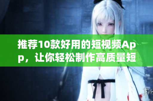 推荐10款好用的短视频App，让你轻松制作高质量短视频