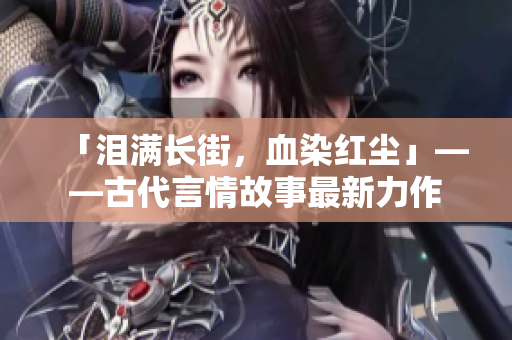「泪满长街，血染红尘」——古代言情故事最新力作