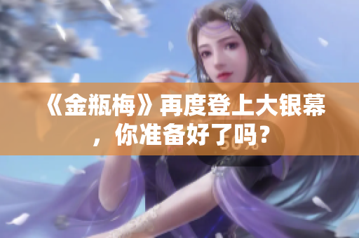 《金瓶梅》再度登上大银幕，你准备好了吗？
