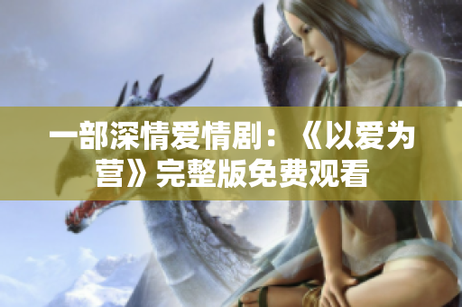 一部深情爱情剧：《以爱为营》完整版免费观看