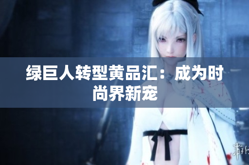 绿巨人转型黄品汇：成为时尚界新宠
