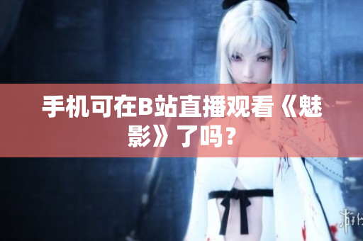手机可在B站直播观看《魅影》了吗？