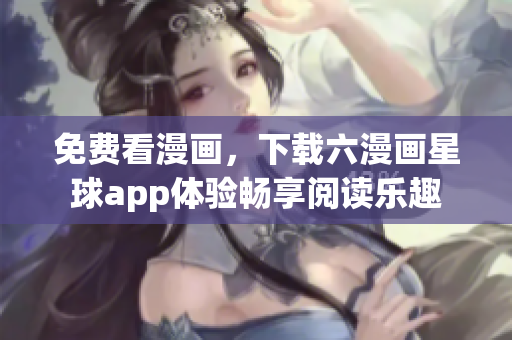 免费看漫画，下载六漫画星球app体验畅享阅读乐趣