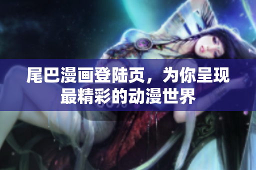 尾巴漫画登陆页，为你呈现最精彩的动漫世界
