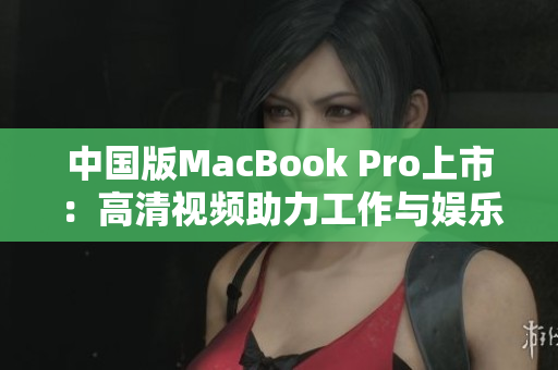 中国版MacBook Pro上市：高清视频助力工作与娱乐