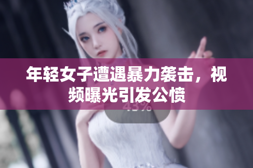年轻女子遭遇暴力袭击，视频曝光引发公愤
