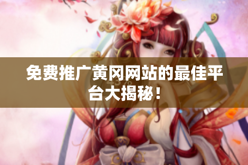 免费推广黄冈网站的最佳平台大揭秘！