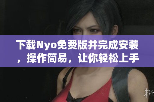 下载Nyo免费版并完成安装，操作简易，让你轻松上手！