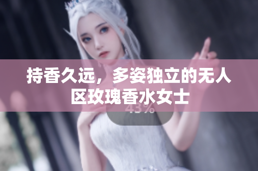 持香久远，多姿独立的无人区玫瑰香水女士