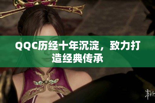 QQC历经十年沉淀，致力打造经典传承