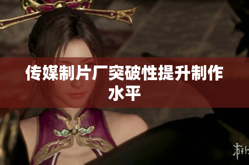 传媒制片厂突破性提升制作水平