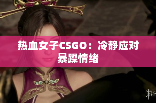 热血女子CSGO：冷静应对暴躁情绪