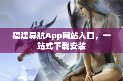 福建导航App网站入口，一站式下载安装