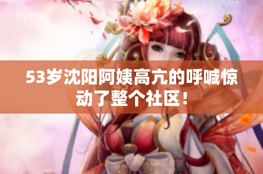 53岁沈阳阿姨高亢的呼喊惊动了整个社区！