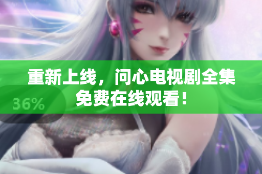 重新上线，问心电视剧全集免费在线观看！