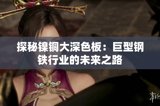 探秘镍铜大深色板：巨型钢铁行业的未来之路