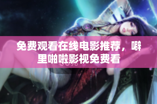 免费观看在线电影推荐，噼里啪啦影视免费看