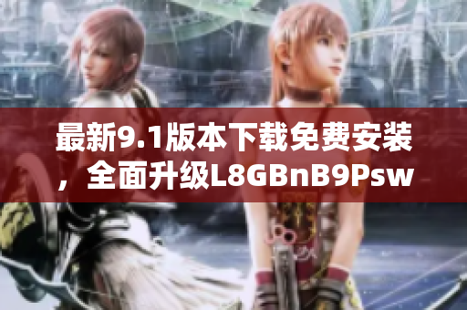 最新9.1版本下载免费安装，全面升级L8GBnB9Psw